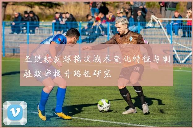 王楚钦发球抢攻战术变化特征与制胜效率提升路径研究
