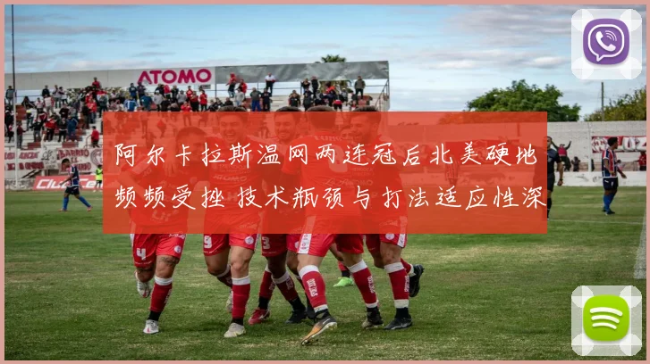 阿尔卡拉斯温网两连冠后北美硬地频频受挫 技术瓶颈与打法适应性深度剖析