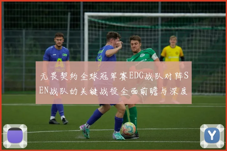 无畏契约全球冠军赛EDG战队对阵SEN战队的关键战役全面前瞻与深度预测