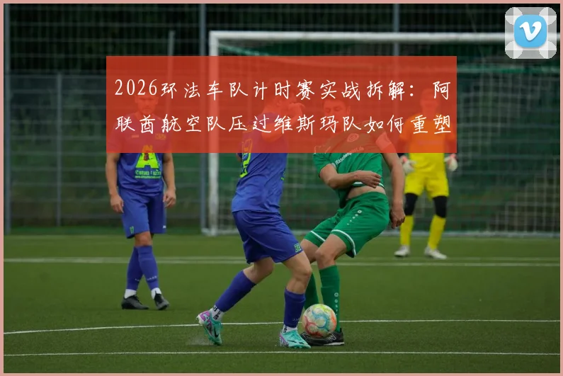 2026环法车队计时赛实战拆解：阿联酋航空队压过维斯玛队如何重塑总成绩攻防格局