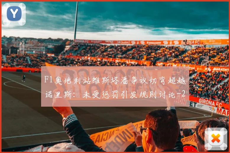 F1奥地利站维斯塔潘争议切弯超越诺里斯：未受惩罚引发规则讨论