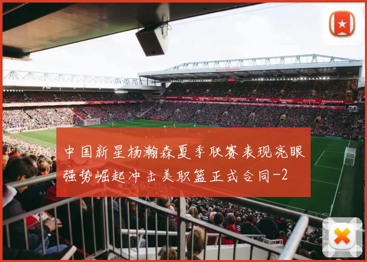 中国新星杨瀚森夏季联赛表现亮眼强势崛起冲击美职篮正式合同