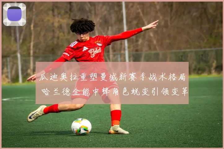 瓜迪奥拉重塑曼城新赛季战术格局 哈兰德全能中锋角色蜕变引领变革