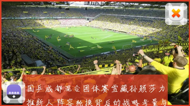 国乒成都混合团体赛雪藏孙颖莎力推新人 阵容轮换背后的战略考量与争议焦点