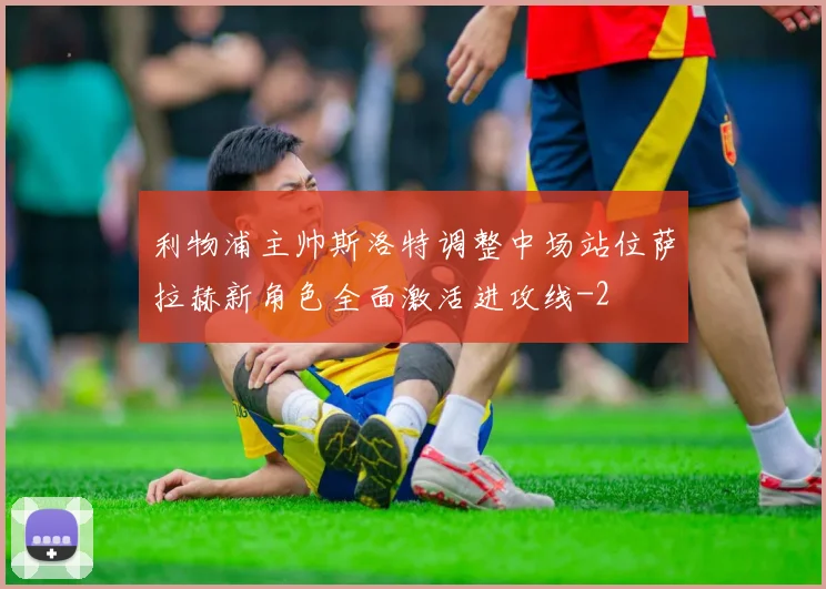 利物浦主帅斯洛特调整中场站位萨拉赫新角色全面激活进攻线