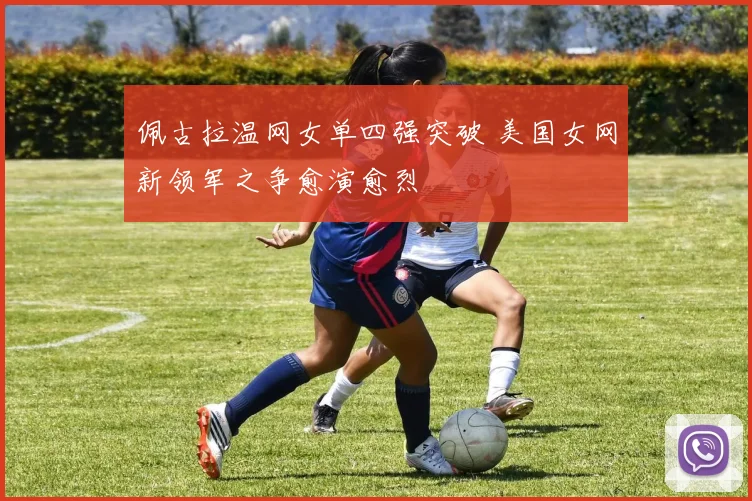 佩古拉温网女单四强突破 美国女网新领军之争愈演愈烈