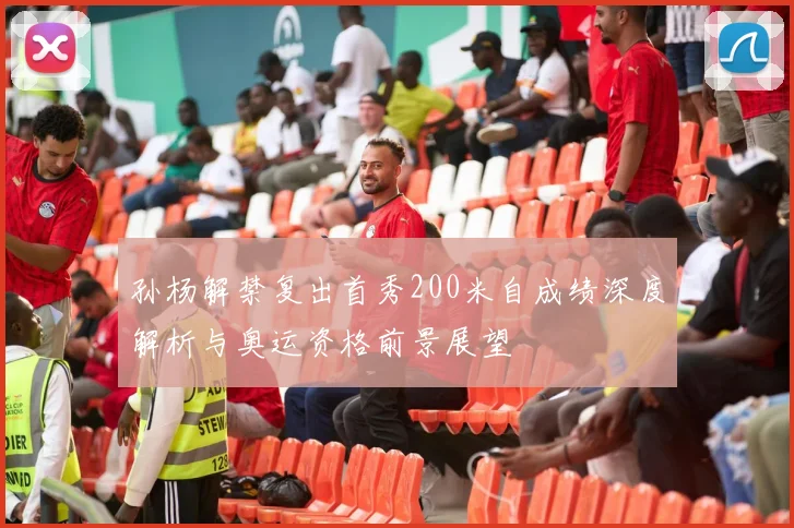 孙杨解禁复出首秀200米自成绩深度解析与奥运资格前景展望