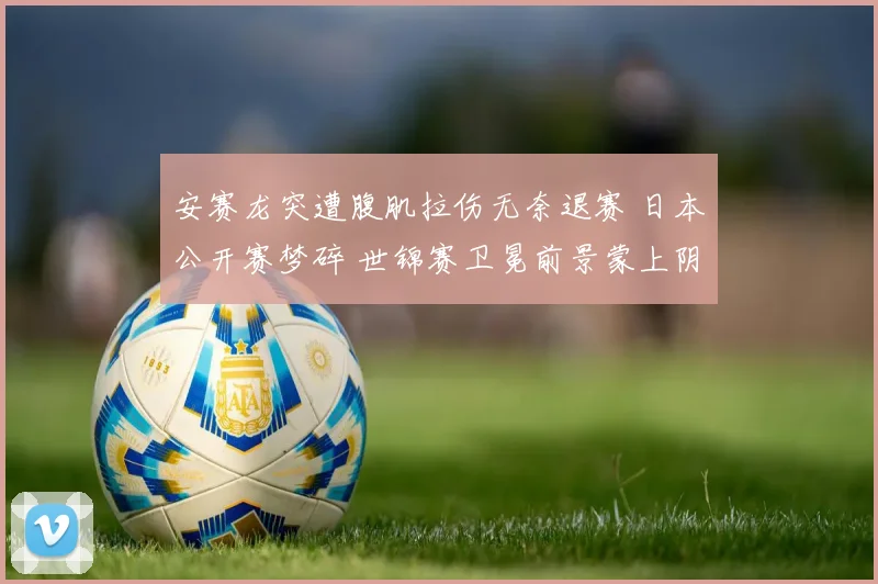 安赛龙突遭腹肌拉伤无奈退赛 日本公开赛梦碎 世锦赛卫冕前景蒙上阴影