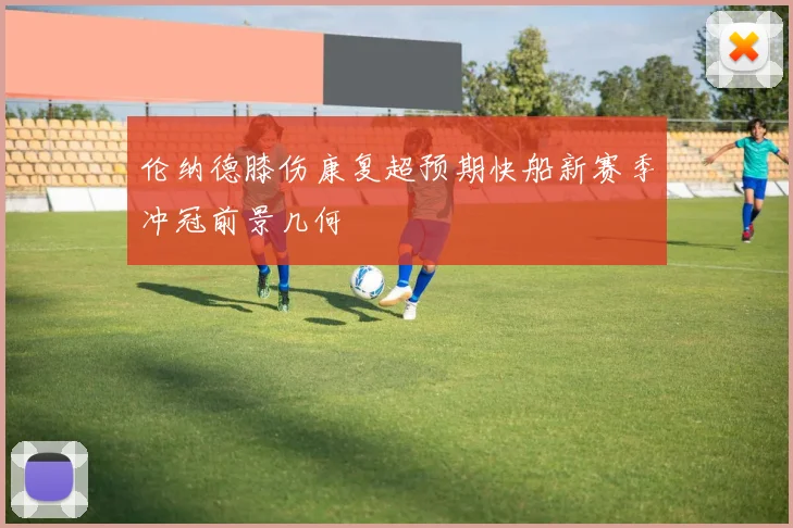 伦纳德膝伤康复超预期快船新赛季冲冠前景几何