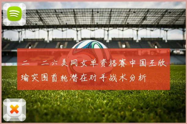 二〇二六美网女单资格赛中国王欣瑜突围首轮潜在对手战术分析