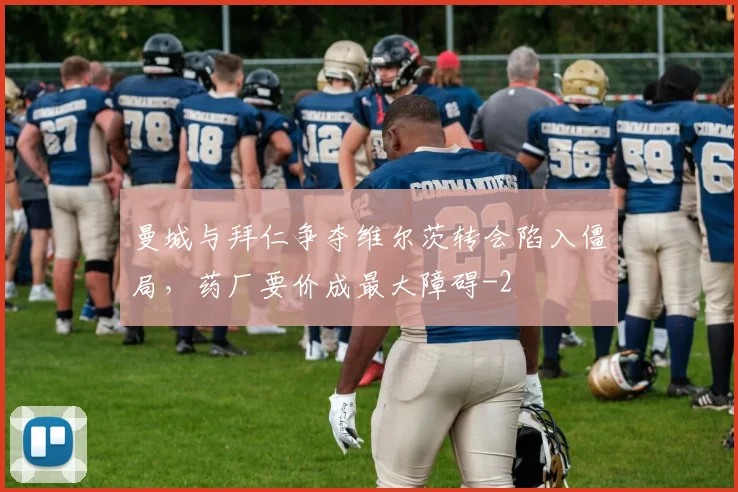 曼城与拜仁争夺维尔茨转会陷入僵局,药厂要价成最大障碍