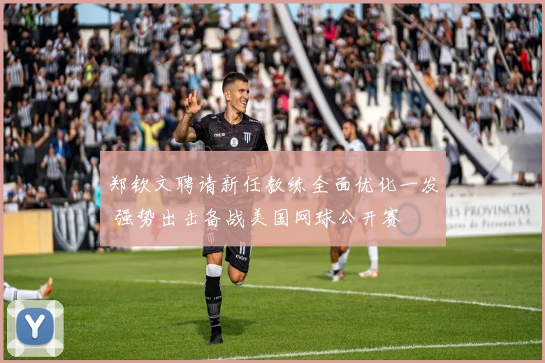 郑钦文聘请新任教练全面优化一发 强势出击备战美国网球公开赛