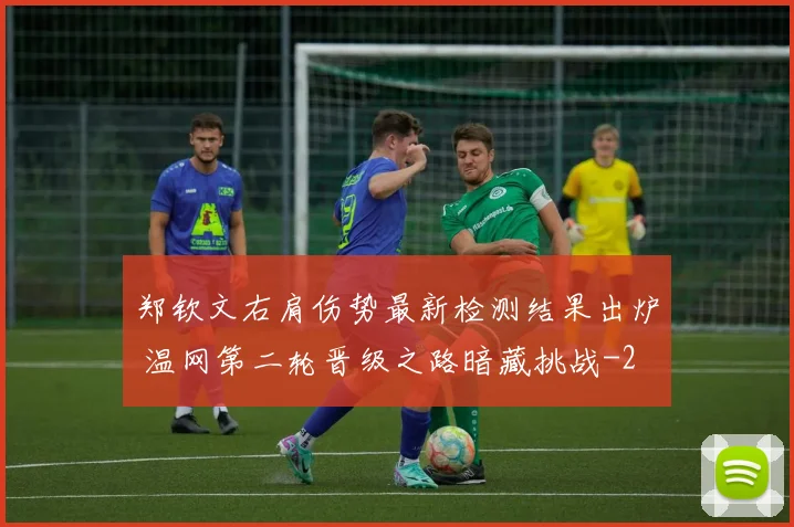 郑钦文右肩伤势最新检测结果出炉 温网第二轮晋级之路暗藏挑战