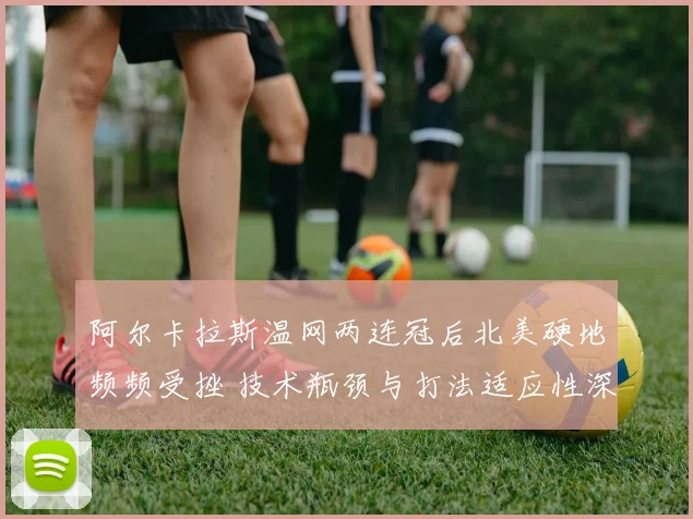 阿尔卡拉斯温网两连冠后北美硬地频频受挫 技术瓶颈与打法适应性深度剖析