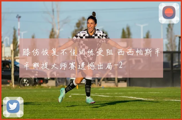 膝伤恢复不佳训练受阻 西西帕斯辛辛那提大师赛遗憾出局