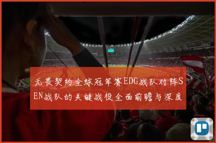 无畏契约全球冠军赛EDG战队对阵SEN战队的关键战役全面前瞻与深度预测